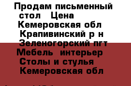 Продам письменный стол › Цена ­ 7 000 - Кемеровская обл., Крапивинский р-н, Зеленогорский пгт Мебель, интерьер » Столы и стулья   . Кемеровская обл.